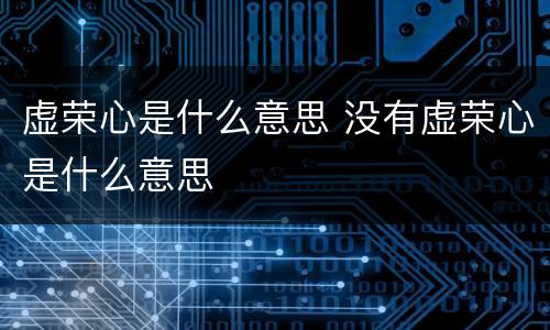 虚荣心是什么意思 没有虚荣心是什么意思