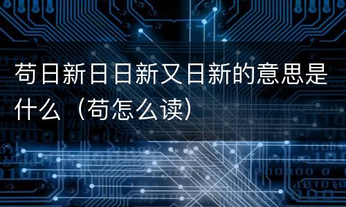 苟日新日日新又日新的意思是什么（苟怎么读）