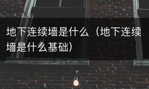 地下连续墙是什么（地下连续墙是什么基础）