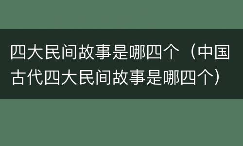 四大民间故事是哪四个（中国古代四大民间故事是哪四个）