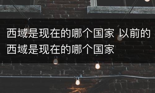 西域是现在的哪个国家 以前的西域是现在的哪个国家