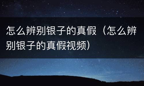 怎么辨别银子的真假（怎么辨别银子的真假视频）