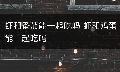 虾和番茄能一起吃吗 虾和鸡蛋能一起吃吗