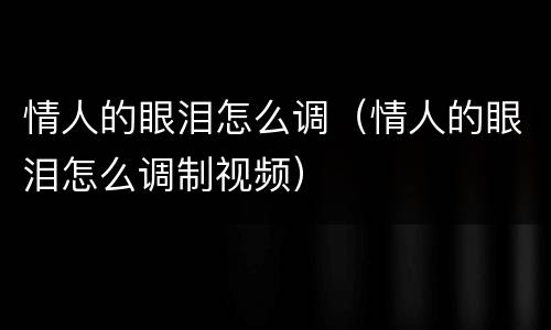 情人的眼泪怎么调(情人的眼泪怎么调制视频)