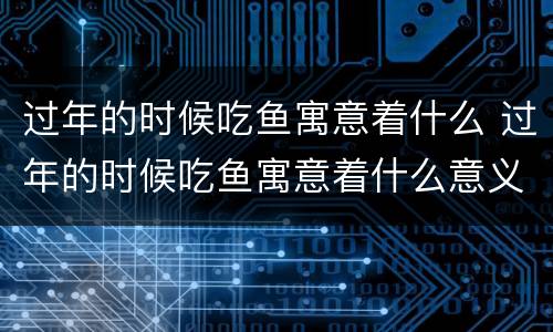 过年的时候吃鱼寓意着什么 过年的时候吃鱼寓意着什么意义