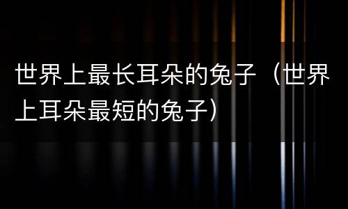 世界上最长耳朵的兔子（世界上耳朵最短的兔子）