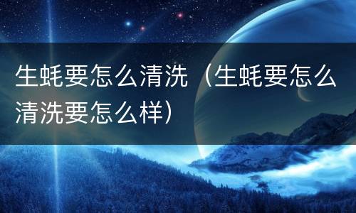 生蚝要怎么清洗（生蚝要怎么清洗要怎么样）