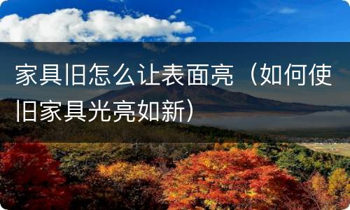 家具旧怎么让表面亮（如何使旧家具光亮如新）