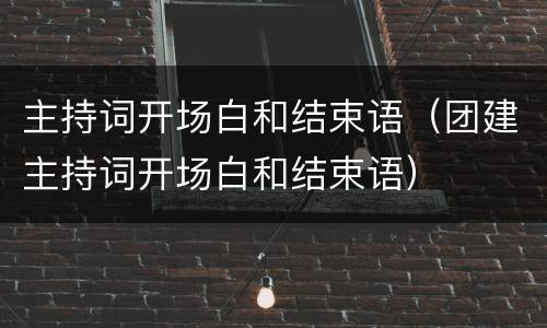 主持词开场白和结束语（团建主持词开场白和结束语）