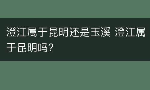 澄江属于昆明还是玉溪 澄江属于昆明吗?