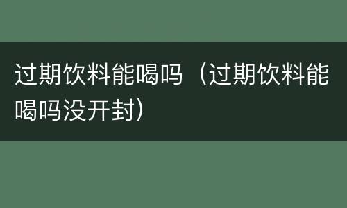 过期饮料能喝吗（过期饮料能喝吗没开封）