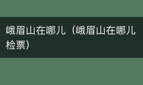 峨眉山在哪儿（峨眉山在哪儿检票）