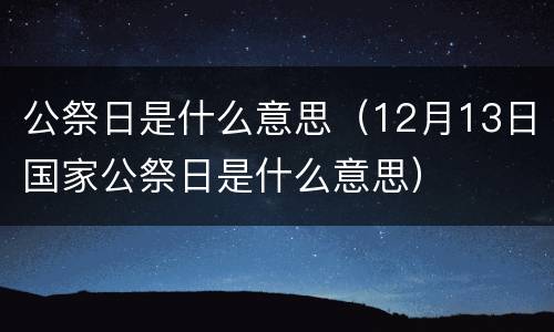 公祭日是什么意思（12月13日国家公祭日是什么意思）