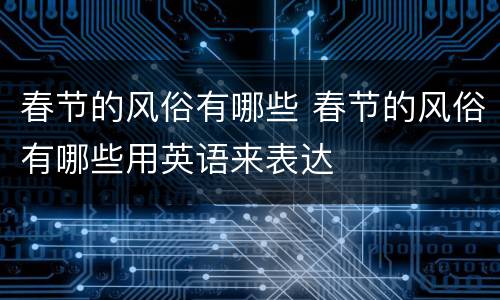 春节的风俗有哪些 春节的风俗有哪些用英语来表达