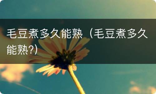 毛豆煮多久能熟（毛豆煮多久能熟?）