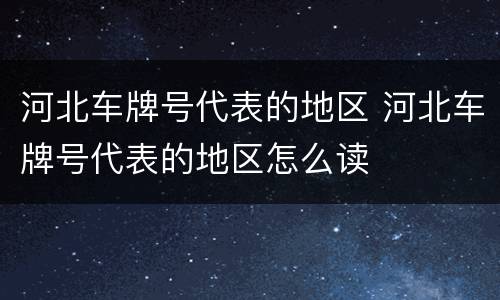 河北车牌号代表的地区 河北车牌号代表的地区怎么读