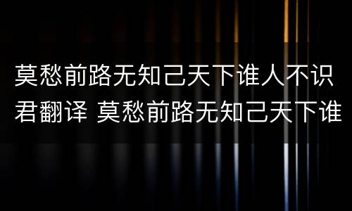 莫愁前路无知己天下谁人不识君翻译 莫愁前路无知己天下谁人不识君翻译英文