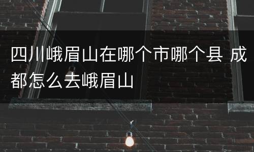 四川峨眉山在哪个市哪个县 成都怎么去峨眉山