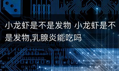 小龙虾是不是发物 小龙虾是不是发物,乳腺炎能吃吗