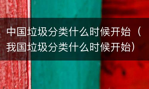 中国垃圾分类什么时候开始（我国垃圾分类什么时候开始）