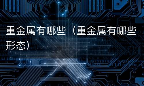 重金属有哪些(重金属有哪些形态)