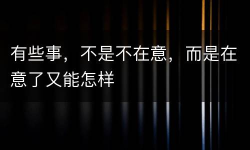 有些事，不是不在意，而是在意了又能怎样