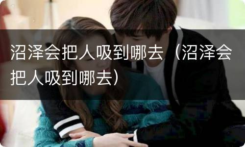 沼泽会把人吸到哪去（沼泽会把人吸到哪去）