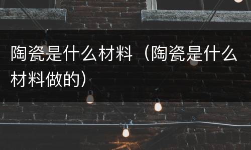 陶瓷是什么材料（陶瓷是什么材料做的）