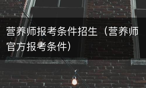 营养师报考条件招生（营养师官方报考条件）