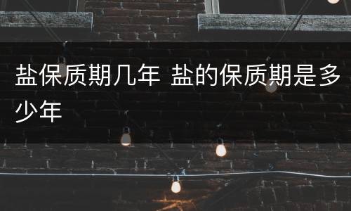 盐保质期几年 盐的保质期是多少年