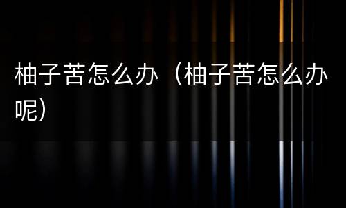 柚子苦怎么办（柚子苦怎么办呢）