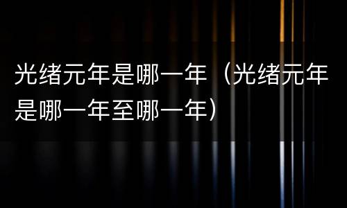 光绪元年是哪一年（光绪元年是哪一年至哪一年）