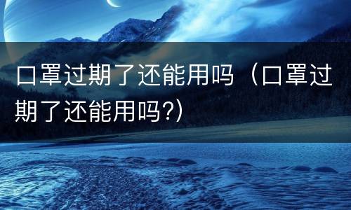口罩过期了还能用吗（口罩过期了还能用吗?）