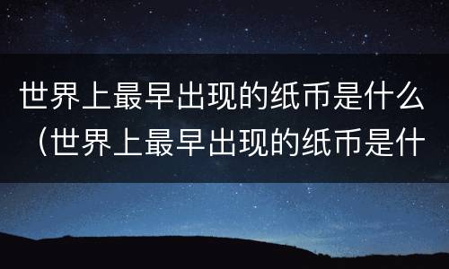 世界上最早出现的纸币是什么（世界上最早出现的纸币是什么朝代的饺子）