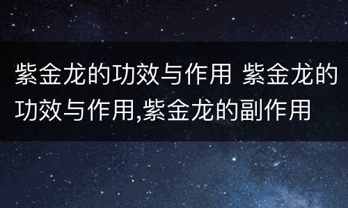 紫金龙的功效与作用 紫金龙的功效与作用,紫金龙的副作用