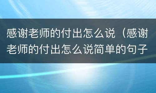 感谢老师的付出怎么说（感谢老师的付出怎么说简单的句子）