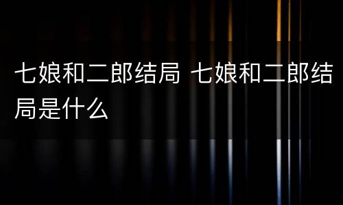 七娘和二郎结局 七娘和二郎结局是什么