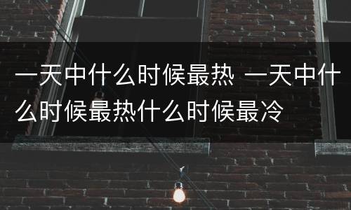 一天中什么时候最热 一天中什么时候最热什么时候最冷