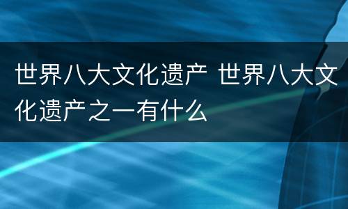 世界八大文化遗产 世界八大文化遗产之一有什么