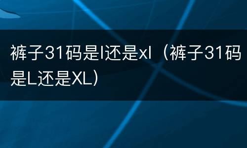 裤子31码是l还是xl（裤子31码是L还是XL）