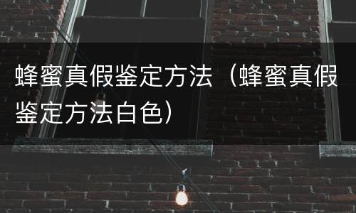 蜂蜜真假鉴定方法（蜂蜜真假鉴定方法白色）