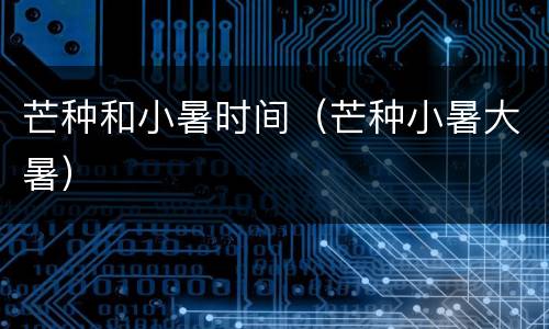 芒种和小暑时间（芒种小暑大暑）