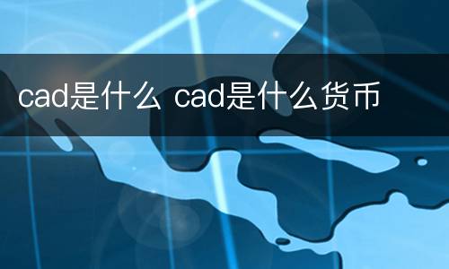 cad是什么 cad是什么货币