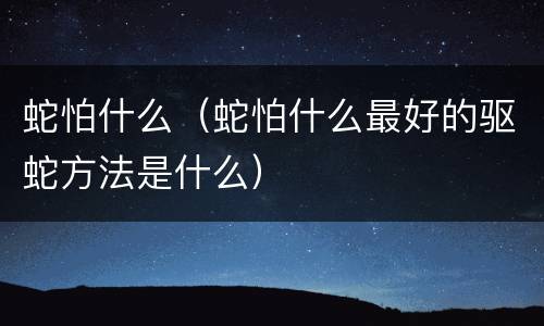 蛇怕什么（蛇怕什么最好的驱蛇方法是什么）