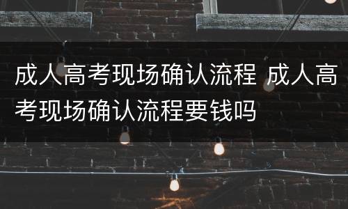 成人高考现场确认流程 成人高考现场确认流程要钱吗