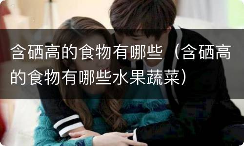 含硒高的食物有哪些（含硒高的食物有哪些水果蔬菜）