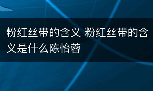 粉红丝带的含义 粉红丝带的含义是什么陈怡蓉
