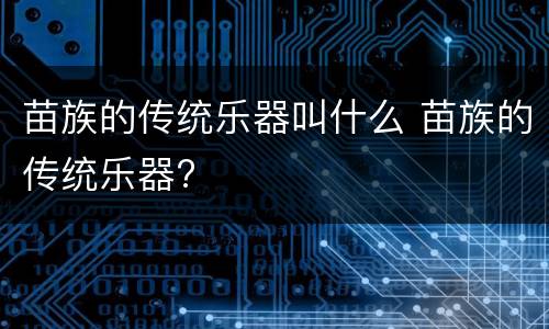 苗族的传统乐器叫什么 苗族的传统乐器?