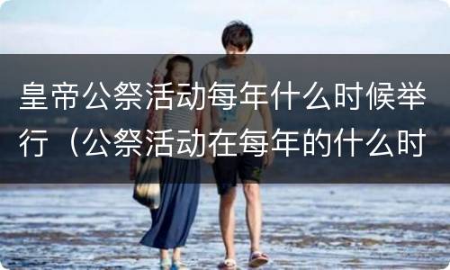 皇帝公祭活动每年什么时候举行（公祭活动在每年的什么时间举行）