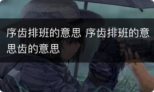 序齿排班的意思 序齿排班的意思齿的意思